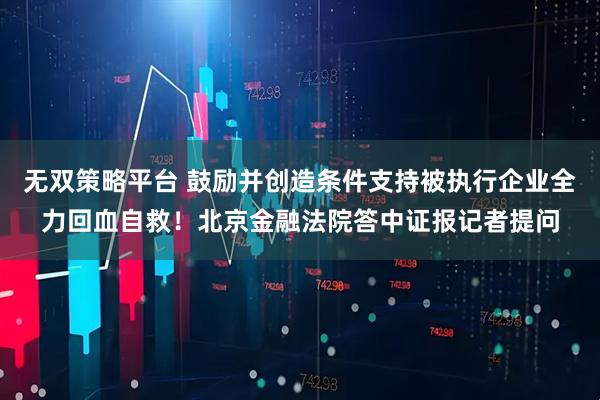 无双策略平台 鼓励并创造条件支持被执行企业全力回血自救！北京金融法院答中证报记者提问