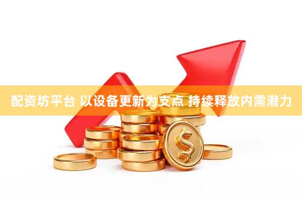 配资坊平台 以设备更新为支点 持续释放内需潜力