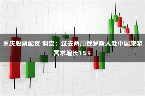 重庆股票配资 调查：过去两周俄罗斯人赴中国旅游需求增长15%