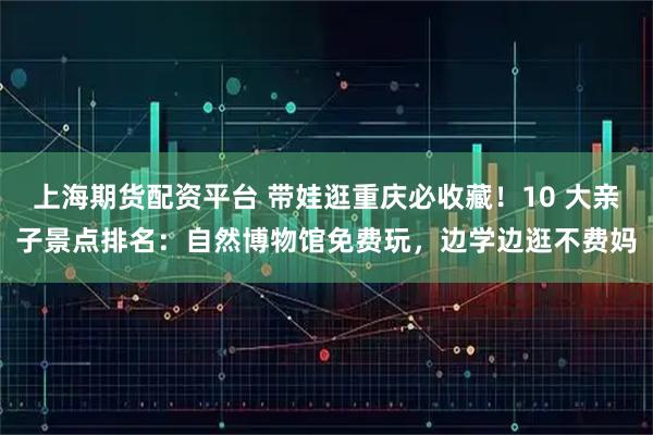 上海期货配资平台 带娃逛重庆必收藏！10 大亲子景点排名：自然博物馆免费玩，边学边逛不费妈