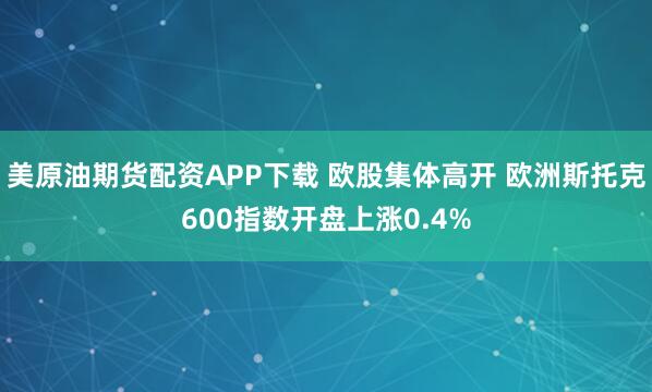 美原油期货配资APP下载 欧股集体高开 欧洲斯托克600指数开盘上涨0.4%