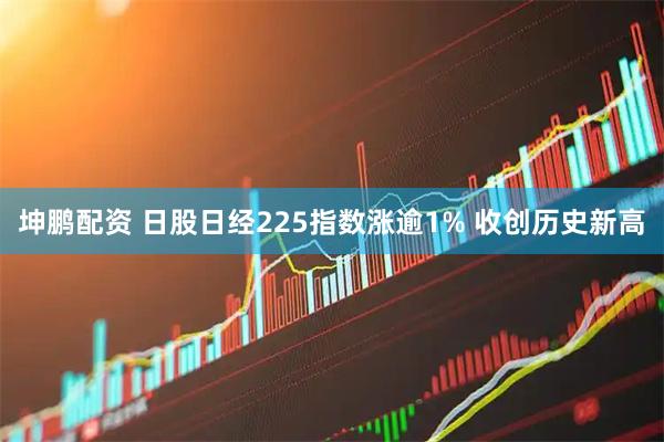 坤鹏配资 日股日经225指数涨逾1% 收创历史新高