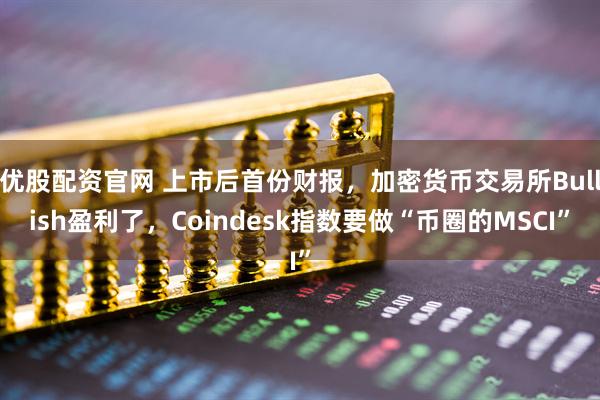 优股配资官网 上市后首份财报，加密货币交易所Bullish盈利了，Coindesk指数要做“币圈的MSCI”