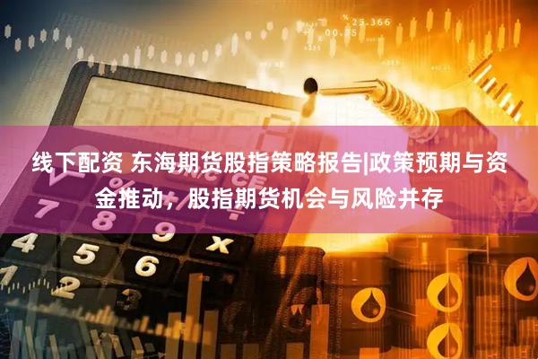 线下配资 东海期货股指策略报告|政策预期与资金推动，股指期货机会与风险并存