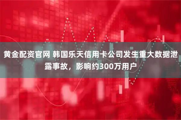 黄金配资官网 韩国乐天信用卡公司发生重大数据泄露事故，影响约300万用户
