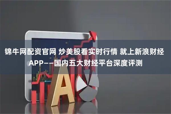 锦牛网配资官网 炒美股看实时行情 就上新浪财经 APP——国内五大财经平台深度评测