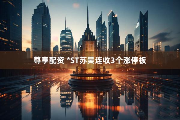 尊享配资 *ST苏吴连收3个涨停板