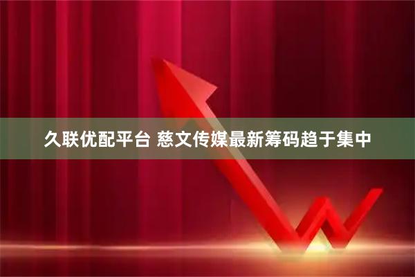 久联优配平台 慈文传媒最新筹码趋于集中