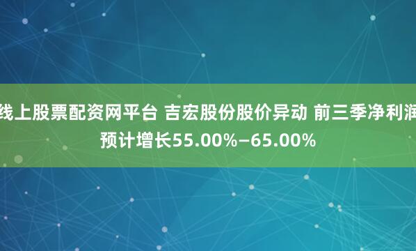 线上股票配资网平台 吉宏股份股价异动 前三季净利润预计增长55.00%—65.00%