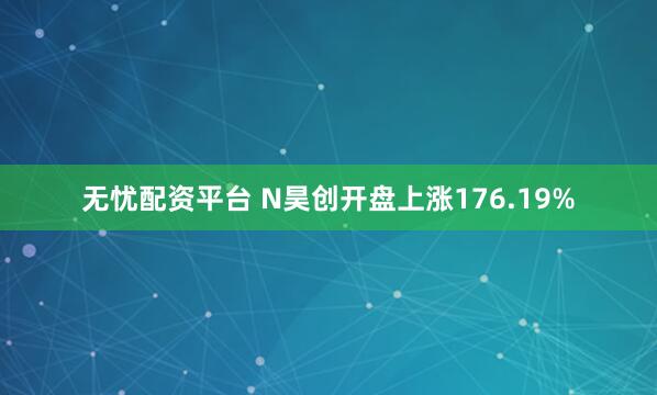 无忧配资平台 N昊创开盘上涨176.19%