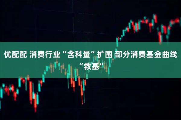 优配配 消费行业“含科量”扩围 部分消费基金曲线“救基”