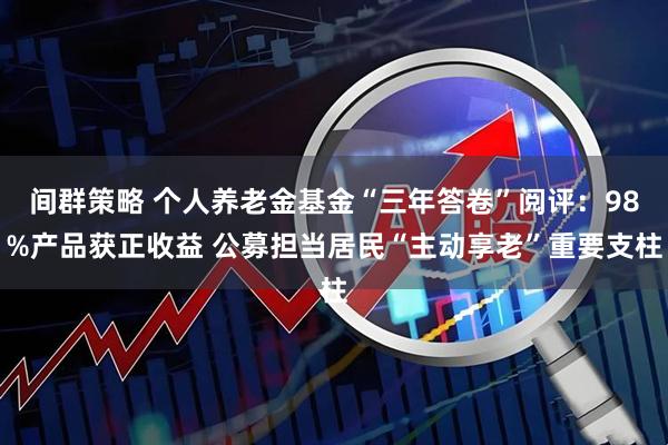 间群策略 个人养老金基金“三年答卷”阅评：98%产品获正收益 公募担当居民“主动享老”重要支柱