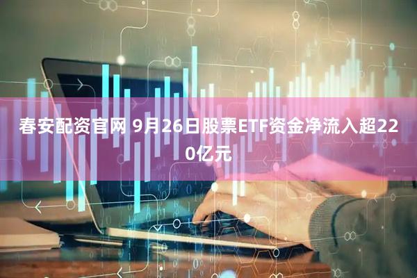 春安配资官网 9月26日股票ETF资金净流入超220亿元