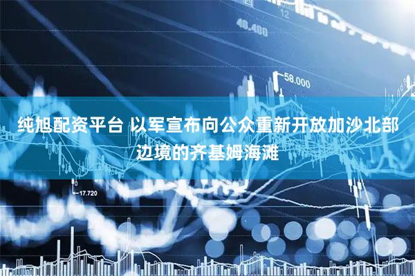 纯旭配资平台 以军宣布向公众重新开放加沙北部边境的齐基姆海滩