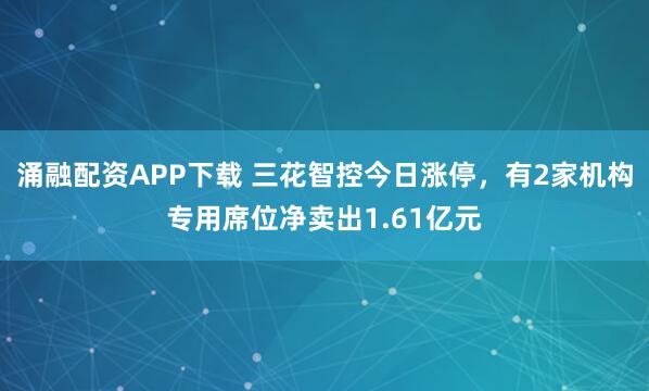 涌融配资APP下载 三花智控今日涨停，有2家机构专用席位净卖出1.61亿元