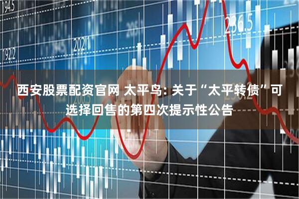 西安股票配资官网 太平鸟: 关于“太平转债”可选择回售的第四次提示性公告