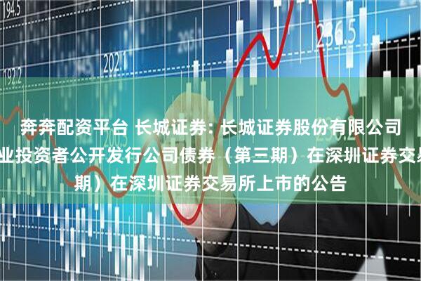 奔奔配资平台 长城证券: 长城证券股份有限公司2025年面向专业投资者公开发行公司债券（第三期）在深圳证券交易所上市的公告