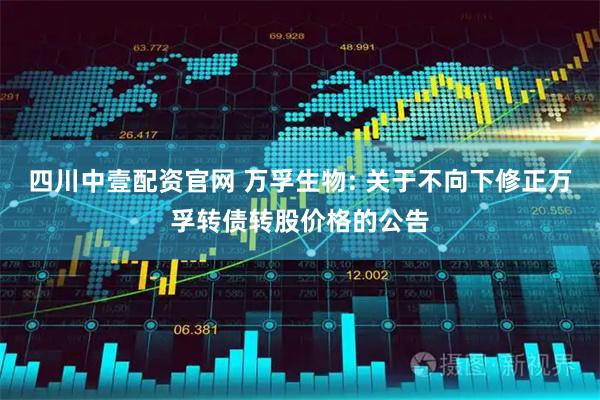 四川中壹配资官网 万孚生物: 关于不向下修正万孚转债转股价格的公告