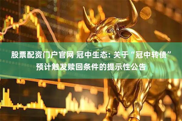 股票配资门户官网 冠中生态: 关于“冠中转债”预计触发赎回条件的提示性公告