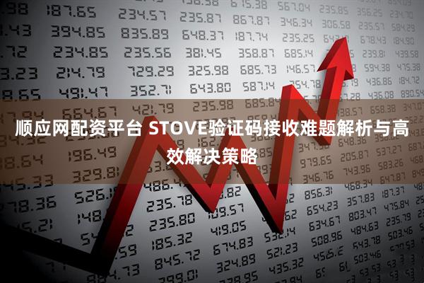 顺应网配资平台 STOVE验证码接收难题解析与高效解决策略