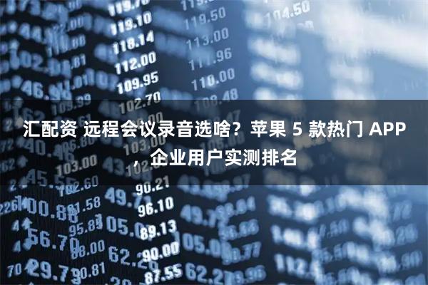 汇配资 远程会议录音选啥？苹果 5 款热门 APP，企业用户实测排名