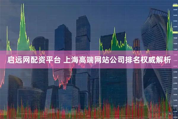 启远网配资平台 上海高端网站公司排名权威解析