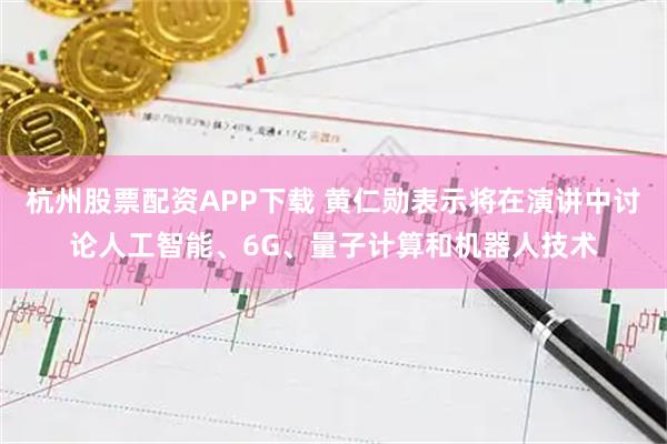 杭州股票配资APP下载 黄仁勋表示将在演讲中讨论人工智能、6G、量子计算和机器人技术