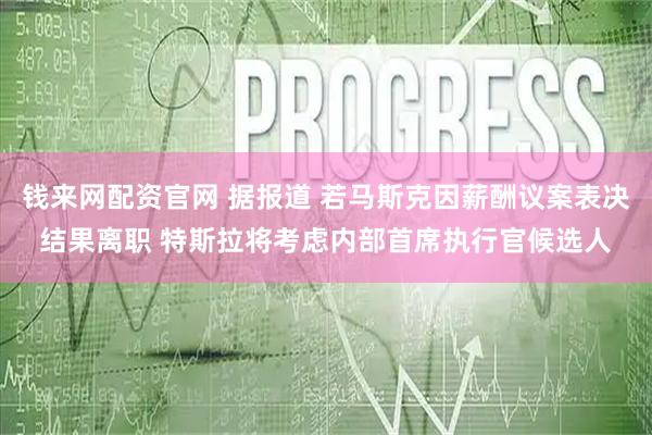 钱来网配资官网 据报道 若马斯克因薪酬议案表决结果离职 特斯拉将考虑内部首席执行官候选人