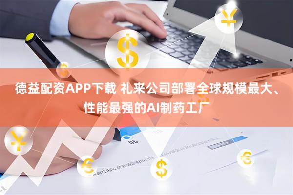 德益配资APP下载 礼来公司部署全球规模最大、性能最强的AI制药工厂