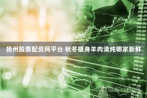 扬州股票配资网平台 秋冬暖身羊肉清炖哪家新鲜
