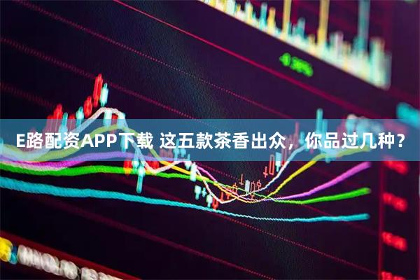 E路配资APP下载 这五款茶香出众，你品过几种？