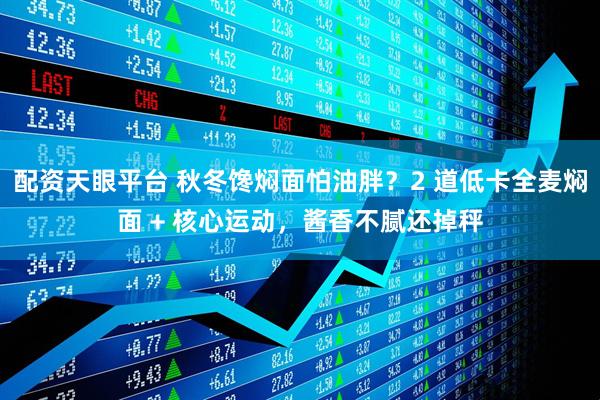配资天眼平台 秋冬馋焖面怕油胖？2 道低卡全麦焖面 + 核心运动，酱香不腻还掉秤