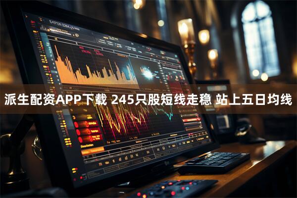 派生配资APP下载 245只股短线走稳 站上五日均线