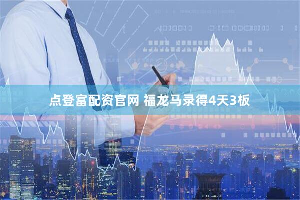 点登富配资官网 福龙马录得4天3板
