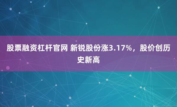 股票融资杠杆官网 新锐股份涨3.17%，股价创历史新高