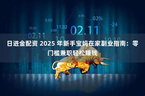 日进金配资 2025 年新手宝妈在家副业指南：零门槛兼职轻松赚钱