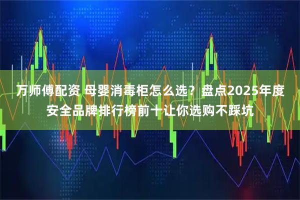 万师傅配资 母婴消毒柜怎么选？盘点2025年度安全品牌排行榜前十让你选购不踩坑
