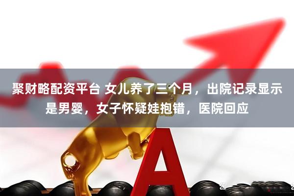聚财略配资平台 女儿养了三个月，出院记录显示是男婴，女子怀疑娃抱错，医院回应