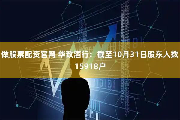 做股票配资官网 华致酒行：截至10月31日股东人数15918户