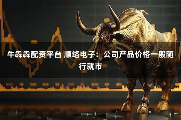 牛犇犇配资平台 顺络电子：公司产品价格一般随行就市
