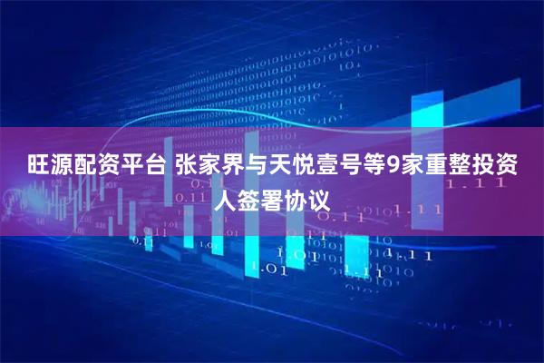 旺源配资平台 张家界与天悦壹号等9家重整投资人签署协议