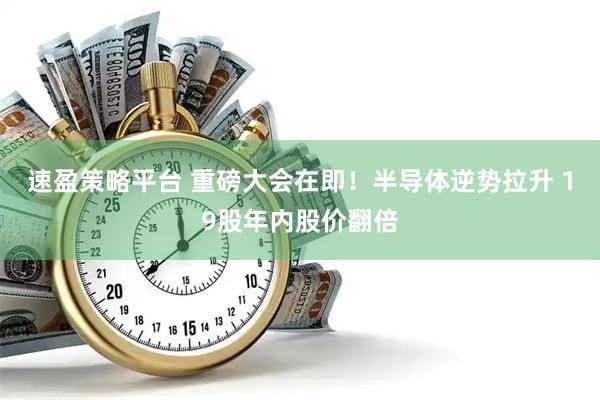 速盈策略平台 重磅大会在即！半导体逆势拉升 19股年内股价翻倍