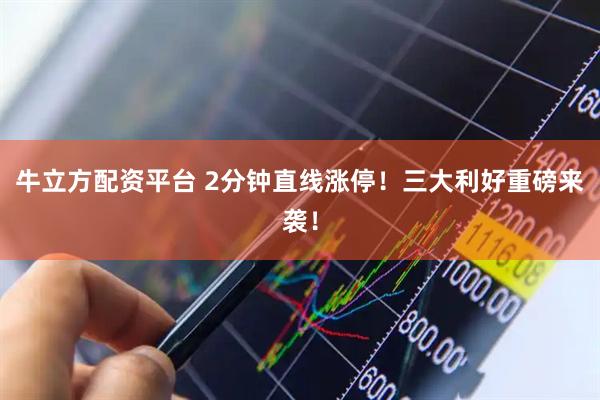牛立方配资平台 2分钟直线涨停！三大利好重磅来袭！