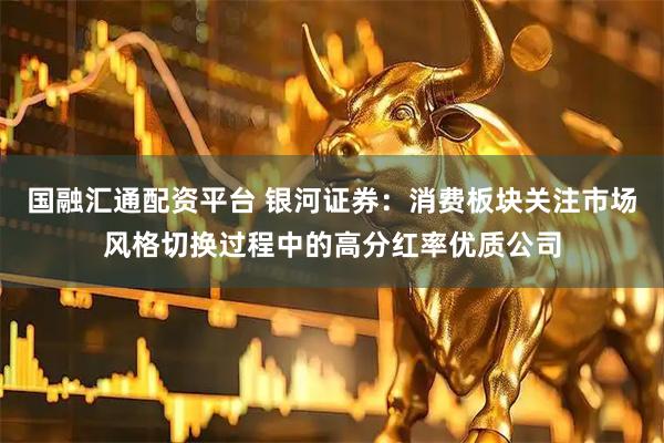 国融汇通配资平台 银河证券：消费板块关注市场风格切换过程中的高分红率优质公司