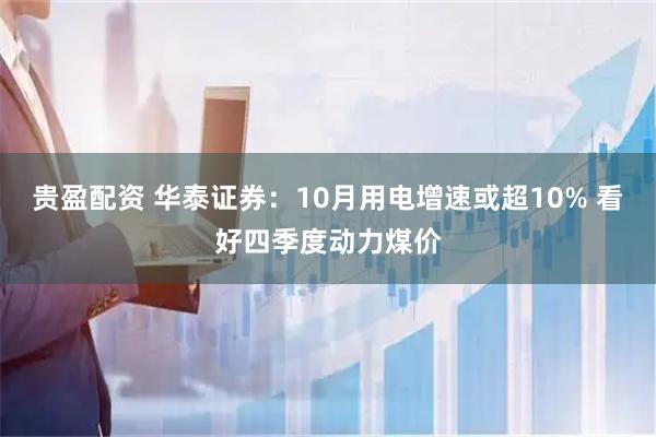 贵盈配资 华泰证券：10月用电增速或超10% 看好四季度动力煤价