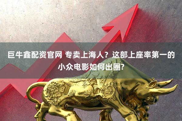 巨牛鑫配资官网 专卖上海人？这部上座率第一的小众电影如何出圈?