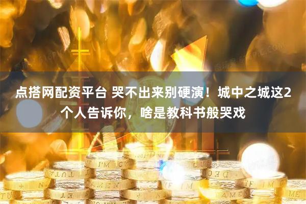点搭网配资平台 哭不出来别硬演！城中之城这2个人告诉你，啥是教科书般哭戏