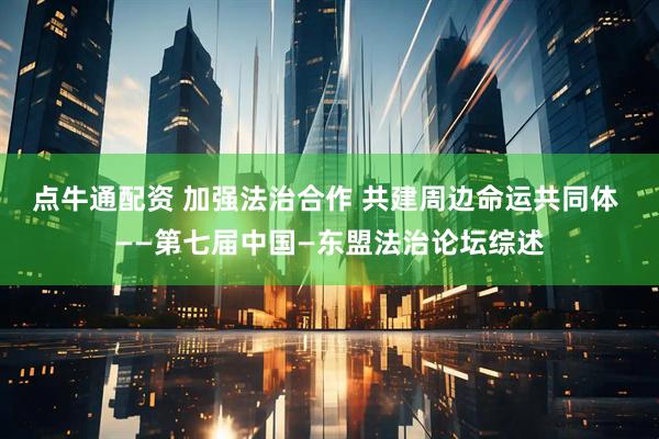 点牛通配资 加强法治合作 共建周边命运共同体 ——第七届中国—东盟法治论坛综述