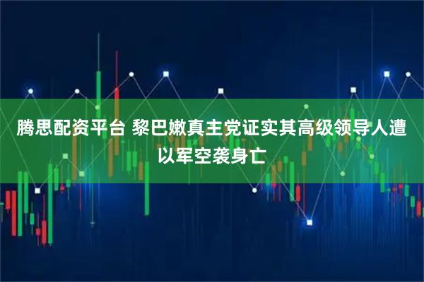腾思配资平台 黎巴嫩真主党证实其高级领导人遭以军空袭身亡