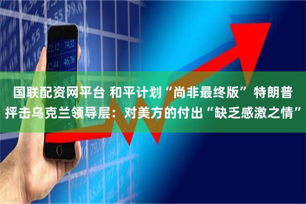 国联配资网平台 和平计划“尚非最终版” 特朗普抨击乌克兰领导层：对美方的付出“缺乏感激之情”